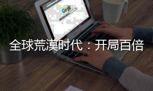 全球荒漠時(shí)代：開(kāi)局百倍獎(jiǎng)勵(lì)！