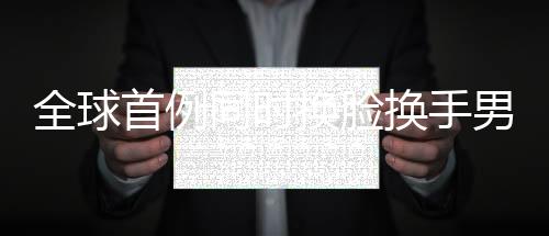 全球首例同時換臉換手男子結(jié)婚，奇跡般的重生與愛情的力量