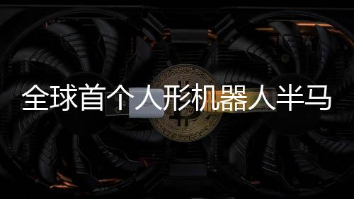 全球首個人形機器人半馬將在北京開跑，引領(lǐng)智能科技新紀元
