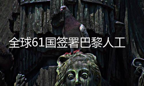 全球61國(guó)簽署巴黎人工智能宣言，美英缺席引發(fā)關(guān)注