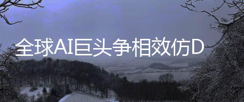 全球AI巨頭爭相效仿DeepSeek作業(yè)，引領(lǐng)新一輪技術(shù)革命浪潮