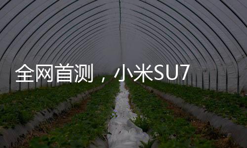 全網(wǎng)首測(cè)，小米SU7 Ultra智能手機(jī)評(píng)測(cè)