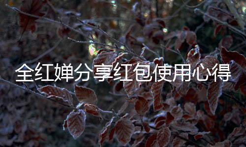 全紅嬋分享紅包使用心得，隨心而花，享受當(dāng)下