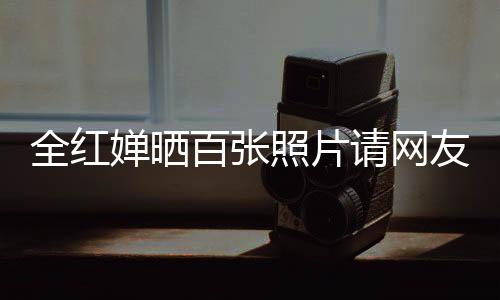 全紅嬋曬百張照片請網(wǎng)友共賞煙花盛宴，璀璨瞬間，共享歡樂