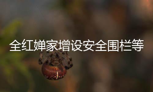 全紅嬋家增設安全圍欄等設備，安全防護升級，展現體育明星家庭的堅定決心
