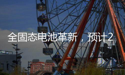 全固態(tài)電池革新，預(yù)計(jì)2027年開始裝車，未來電動(dòng)汽車的嶄新篇章