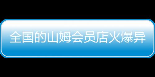 全國的山姆會員店火爆異常，一度出現(xiàn)人山人海的現(xiàn)象