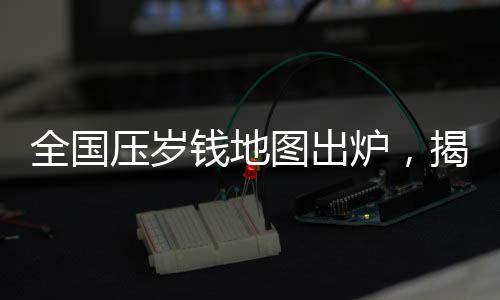 全國壓歲錢地圖出爐，揭示各地的壓歲錢習(xí)俗與差異