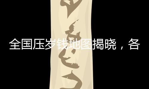 全國壓歲錢地圖揭曉，各地的壓歲錢數(shù)額與文化現(xiàn)象探究