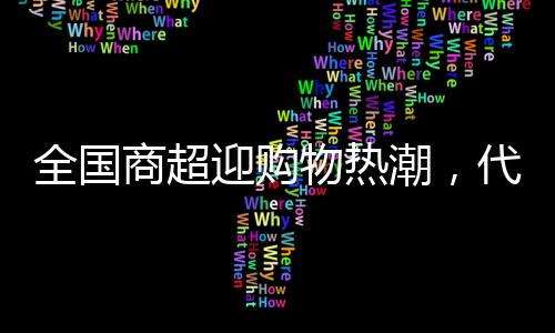 全國商超迎購物熱潮，代購日賺六位數(shù)的奇跡現(xiàn)象
