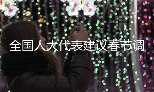 全國人大代表建議春節(jié)調(diào)整休假模式，取消調(diào)休，新增至九天假期
