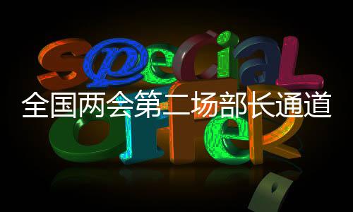 全國兩會第二場部長通道，政策解讀、展望與熱點(diǎn)關(guān)注