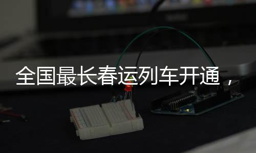 全國最長春運列車開通，全程長達(dá)63小時，為歸鄉(xiāng)之路再添新動力
