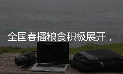 全國春播糧食積極展開，已播種面積達3500多萬畝