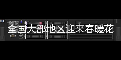 全國大部地區(qū)迎來春暖花開，開啟升溫模式