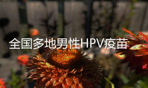 全國多地男性HPV疫苗開始普及接種，無需預(yù)約！