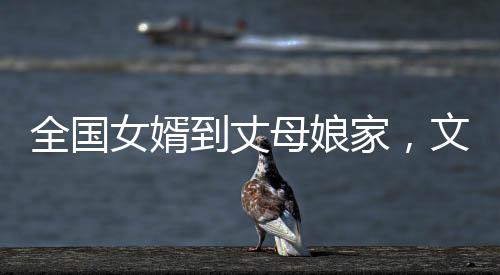 全國女婿到丈母娘家，文化習(xí)俗下的深度互動(dòng)