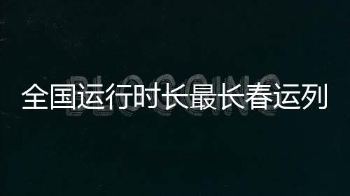 全國運(yùn)行時(shí)長最長春運(yùn)列車正式開通，打破紀(jì)錄，引領(lǐng)春運(yùn)新篇章