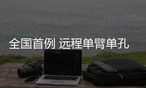 全國首例 遠(yuǎn)程單臂單孔機(jī)器人手術(shù)在拉薩成功完成