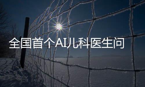全國首個AI兒科醫(yī)生問世，開啟智能醫(yī)療新時代