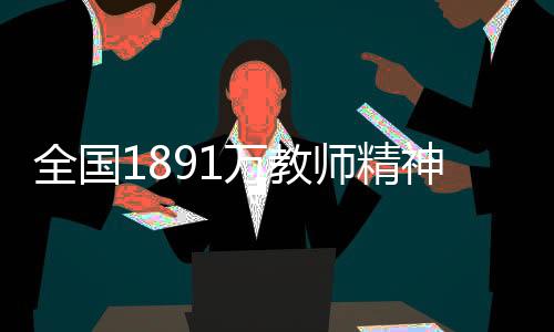 全國1891萬教師精神狀態(tài)良好，熱情投入教育事業(yè)的一線與展望