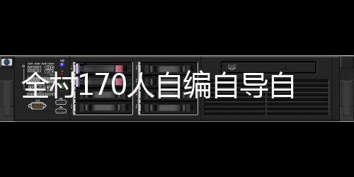 全村170人自編自導自演，打造獨特春晚盛況