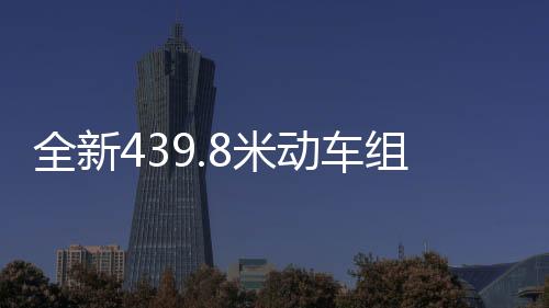 全新439.8米動(dòng)車組正式上線，開(kāi)啟高速交通新篇章