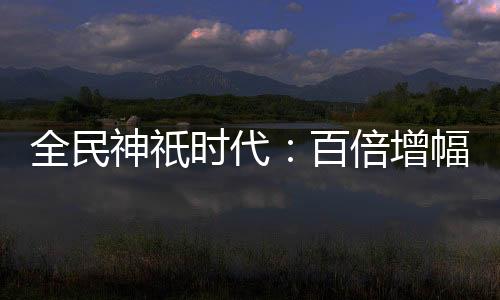 全民神祇時(shí)代：百倍增幅