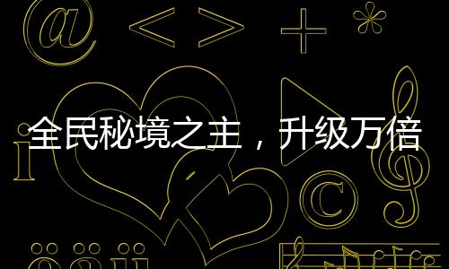 全民秘境之主，升級(jí)萬倍獎(jiǎng)勵(lì)