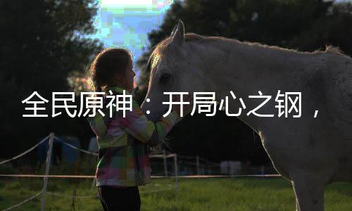 全民原神：開局心之鋼，契約胡桃