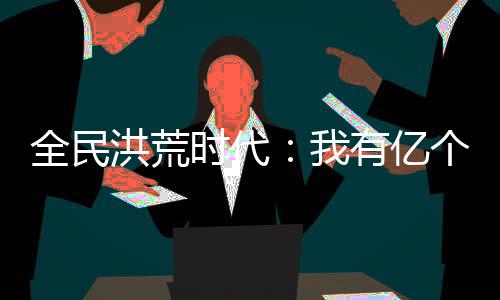 全民洪荒時代：我有億個光環(huán)