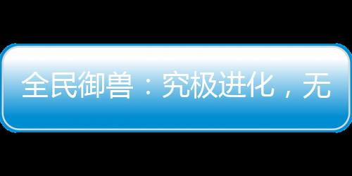 全民御獸：究極進(jìn)化，無(wú)限暴兵！