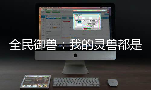 全民御獸：我的靈獸都是神話級！