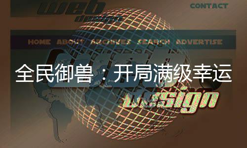 全民御獸：開局滿級幸運