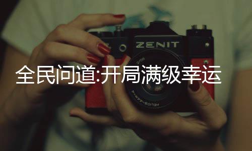 全民問道:開局滿級(jí)幸運(yùn)