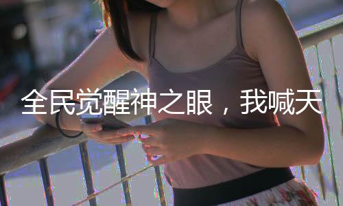 全民覺(jué)醒神之眼，我喊天動(dòng)萬(wàn)象