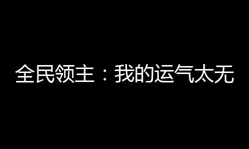 全民領(lǐng)主：我的運(yùn)氣太無敵