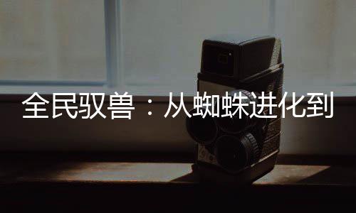全民馭獸：從蜘蛛進(jìn)化到星空禁忌