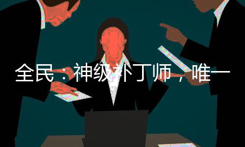 全民：神級(jí)補(bǔ)丁師，唯一BUG！