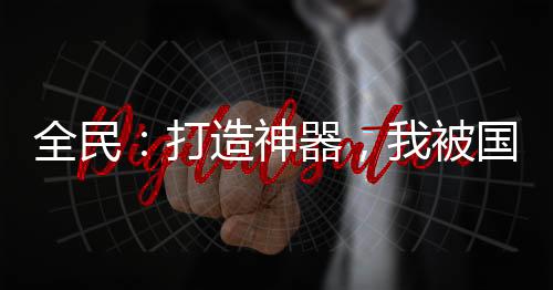 全民：打造神器，我被國家包養(yǎng)了
