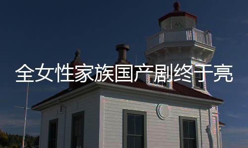 全女性家族國(guó)產(chǎn)劇終于亮相，展現(xiàn)獨(dú)特魅力