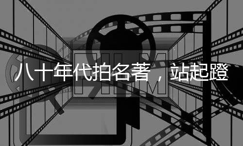 八十年代拍名著，站起蹬女兒國王