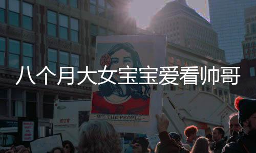 八個(gè)月大女寶寶愛看帥哥，目不轉(zhuǎn)睛——萌娃視覺偏好引熱議