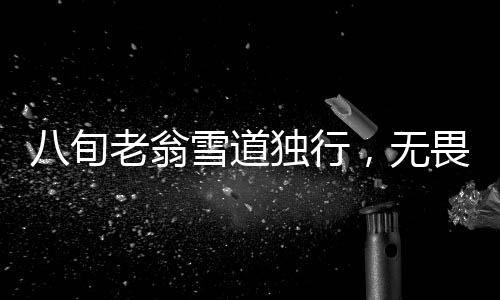 八旬老翁雪道獨行，無畏寒風(fēng)鏟雪接女孩回家，愛心力量照亮寒夜中的回家路