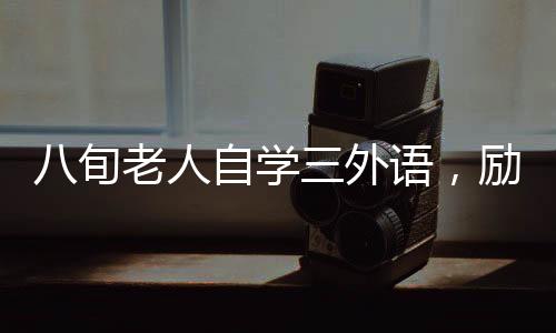 八旬老人自學(xué)三外語，勵志典范展現(xiàn)無盡潛能