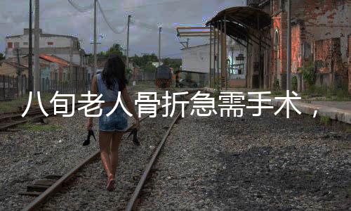 八旬老人骨折急需手術，兒子拒不簽字，引發(fā)社會關注