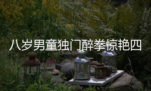八歲男童獨門醉拳驚艷四座，新春佳節(jié)傳承國粹顯神韻