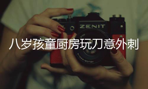 八歲孩童廚房玩刀意外刺破肝臟，緊急救治牽動(dòng)人心