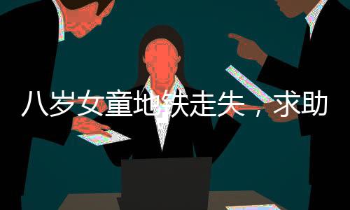 八歲女童地鐵走失，求助民警巧妙解困逗樂眾人