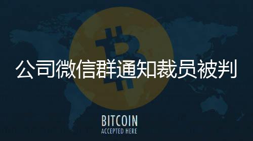 公司微信群通知裁員被判違法事件紀(jì)實(shí)